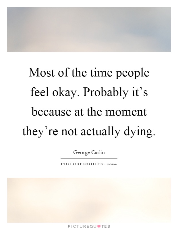 Most of the time people feel okay. Probably it's because at the moment they're not actually dying Picture Quote #1