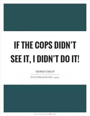 If the cops didn’t see it, I didn’t do it! Picture Quote #1
