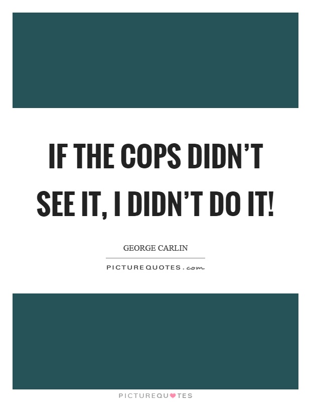 If the cops didn't see it, I didn't do it! Picture Quote #1