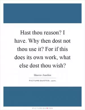Hast thou reason? I have. Why then dost not thou use it? For if this does its own work, what else dost thou wish? Picture Quote #1