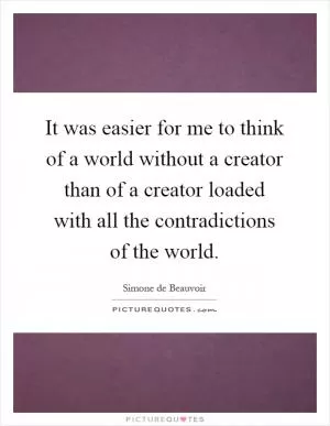 It was easier for me to think of a world without a creator than of a creator loaded with all the contradictions of the world Picture Quote #1