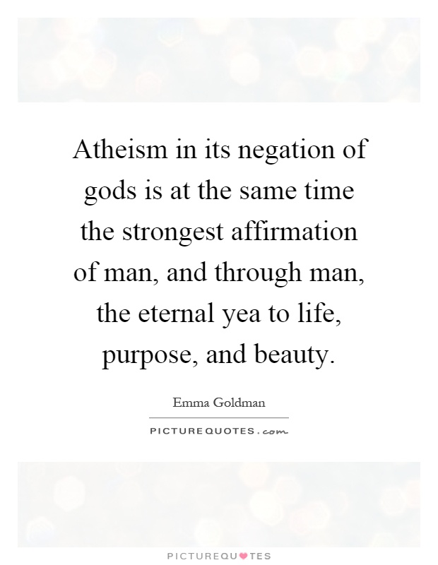 Atheism in its negation of gods is at the same time the strongest affirmation of man, and through man, the eternal yea to life, purpose, and beauty Picture Quote #1