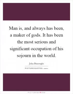 Man is, and always has been, a maker of gods. It has been the most serious and significant occupation of his sojourn in the world Picture Quote #1