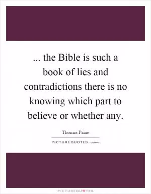 ... the Bible is such a book of lies and contradictions there is no knowing which part to believe or whether any Picture Quote #1