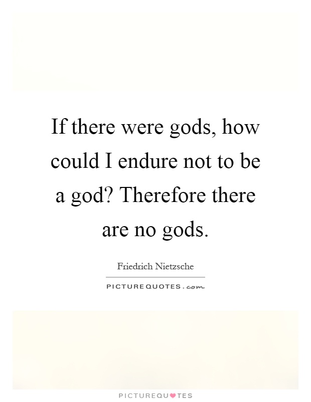 If there were gods, how could I endure not to be a god? Therefore there are no gods Picture Quote #1