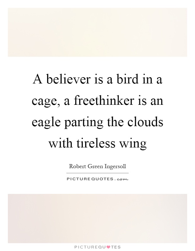 A believer is a bird in a cage, a freethinker is an eagle parting the clouds with tireless wing Picture Quote #1