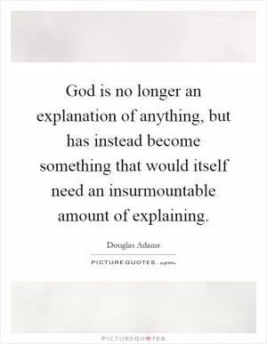 God is no longer an explanation of anything, but has instead become something that would itself need an insurmountable amount of explaining Picture Quote #1