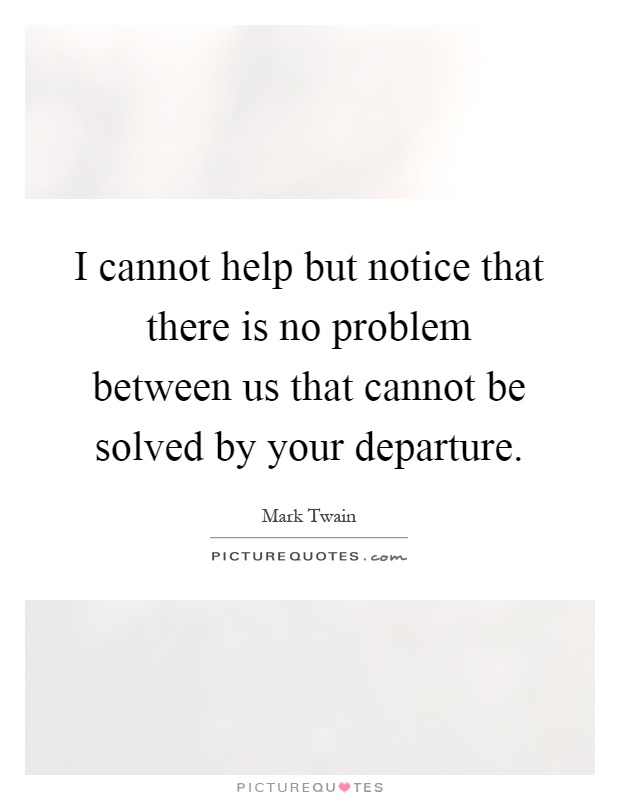 I cannot help but notice that there is no problem between us that cannot be solved by your departure Picture Quote #1