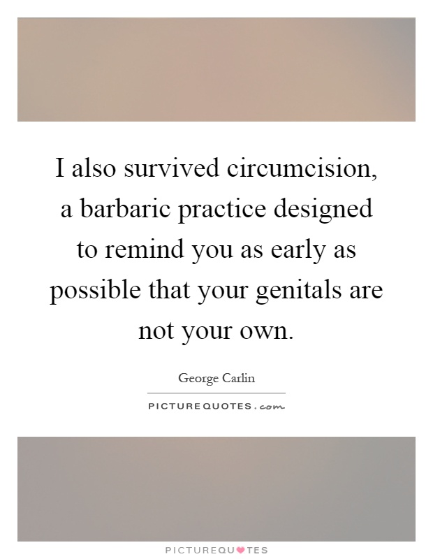 I also survived circumcision, a barbaric practice designed to remind you as early as possible that your genitals are not your own Picture Quote #1