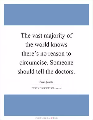 The vast majority of the world knows there’s no reason to circumcise. Someone should tell the doctors Picture Quote #1