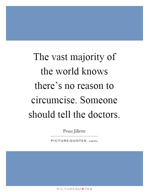The vast majority of the world knows there's no reason to circumcise. Someone should tell the doctors Picture Quote #1