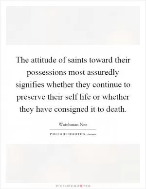 The attitude of saints toward their possessions most assuredly signifies whether they continue to preserve their self life or whether they have consigned it to death Picture Quote #1
