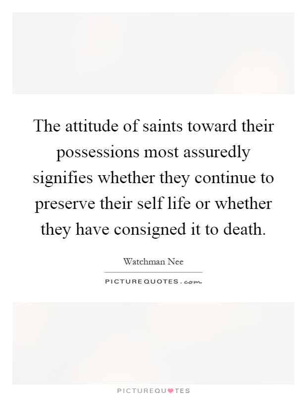 The attitude of saints toward their possessions most assuredly signifies whether they continue to preserve their self life or whether they have consigned it to death Picture Quote #1