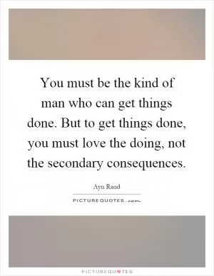 You must be the kind of man who can get things done. But to get things done, you must love the doing, not the secondary consequences Picture Quote #1