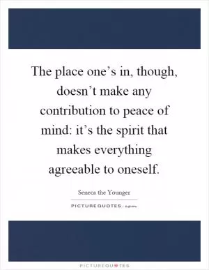 The place one’s in, though, doesn’t make any contribution to peace of mind: it’s the spirit that makes everything agreeable to oneself Picture Quote #1
