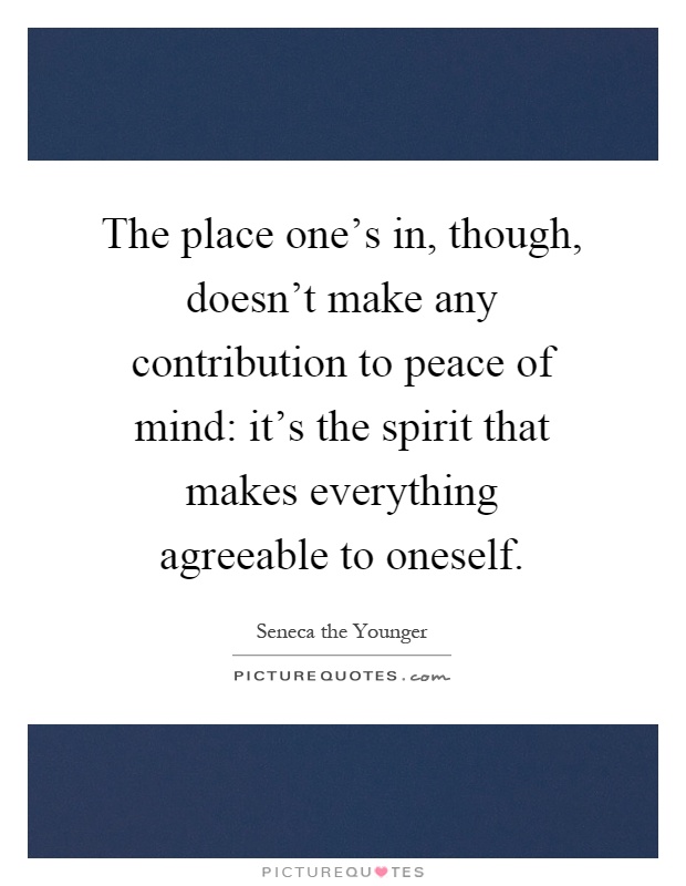 The place one's in, though, doesn't make any contribution to peace of mind: it's the spirit that makes everything agreeable to oneself Picture Quote #1