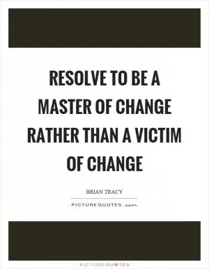 Resolve to be a master of change rather than a victim of change Picture Quote #1