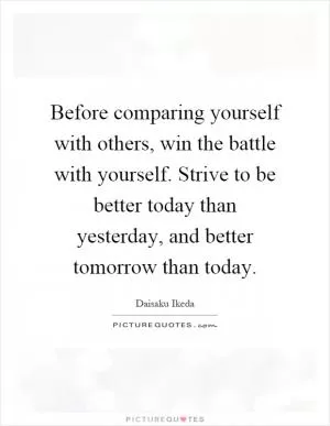 Before comparing yourself with others, win the battle with yourself. Strive to be better today than yesterday, and better tomorrow than today Picture Quote #1