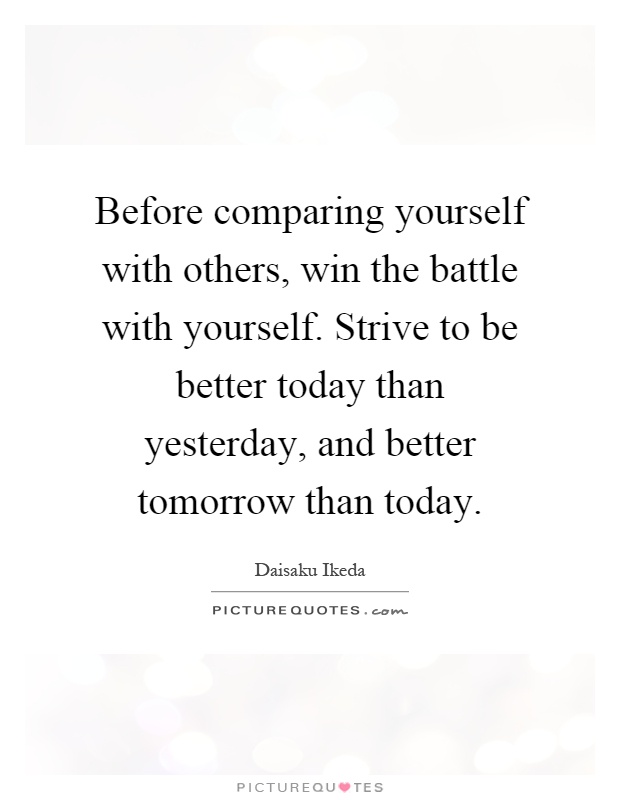 Before comparing yourself with others, win the battle with yourself. Strive to be better today than yesterday, and better tomorrow than today Picture Quote #1
