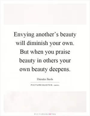 Envying another’s beauty will diminish your own. But when you praise beauty in others your own beauty deepens Picture Quote #1