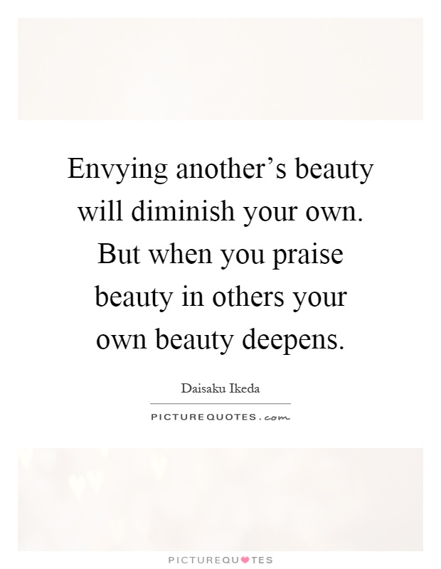Envying another's beauty will diminish your own. But when you praise beauty in others your own beauty deepens Picture Quote #1