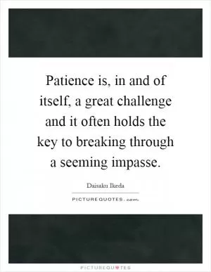 Patience is, in and of itself, a great challenge and it often holds the key to breaking through a seeming impasse Picture Quote #1