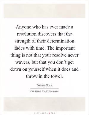 Anyone who has ever made a resolution discovers that the strength of their determination fades with time. The important thing is not that your resolve never wavers, but that you don’t get down on yourself when it does and throw in the towel Picture Quote #1