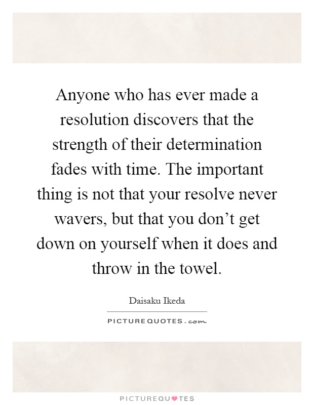 Anyone who has ever made a resolution discovers that the strength of their determination fades with time. The important thing is not that your resolve never wavers, but that you don't get down on yourself when it does and throw in the towel Picture Quote #1