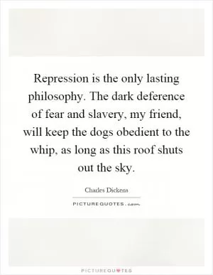 Repression is the only lasting philosophy. The dark deference of fear and slavery, my friend, will keep the dogs obedient to the whip, as long as this roof shuts out the sky Picture Quote #1
