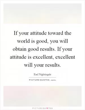 If your attitude toward the world is good, you will obtain good results. If your attitude is excellent, excellent will your results Picture Quote #1