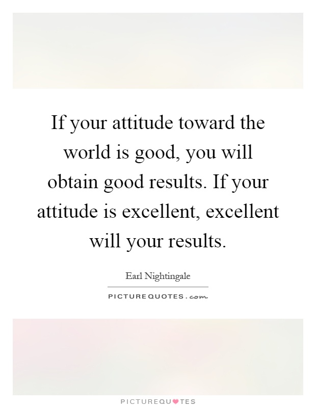 If your attitude toward the world is good, you will obtain good results. If your attitude is excellent, excellent will your results Picture Quote #1
