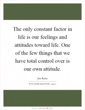 The only constant factor in life is our feelings and attitudes toward life. One of the few things that we have total control over is our own attitude Picture Quote #1