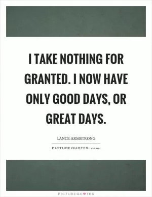 I take nothing for granted. I now have only good days, or great days Picture Quote #1