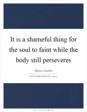 It is a shameful thing for the soul to faint while the body still perseveres Picture Quote #1