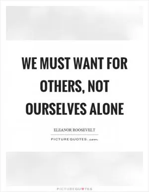 We must want for others, not ourselves alone Picture Quote #1