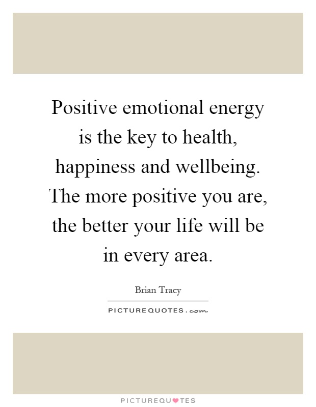 Positive emotional energy is the key to health, happiness and wellbeing. The more positive you are, the better your life will be in every area Picture Quote #1