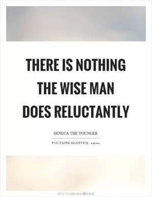 There is nothing the wise man does reluctantly Picture Quote #1