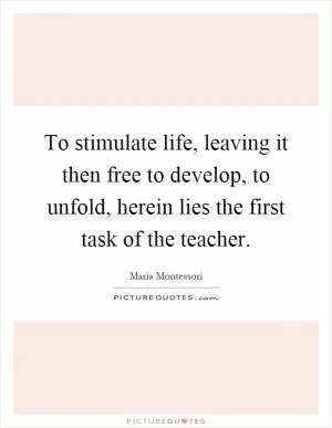 To stimulate life, leaving it then free to develop, to unfold, herein lies the first task of the teacher Picture Quote #1