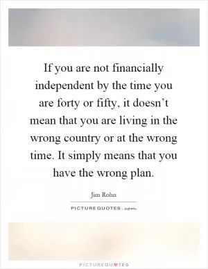 If you are not financially independent by the time you are forty or fifty, it doesn’t mean that you are living in the wrong country or at the wrong time. It simply means that you have the wrong plan Picture Quote #1