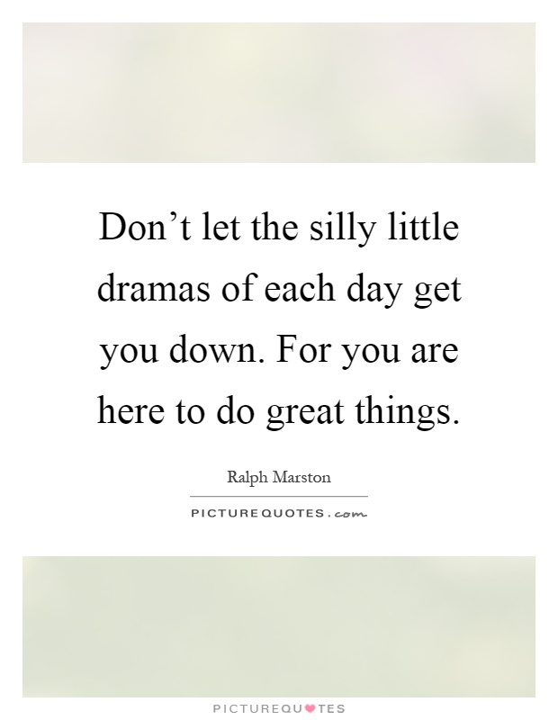 Don’t let the silly little dramas of each day get you down. For you are here to do great things Picture Quote #1
