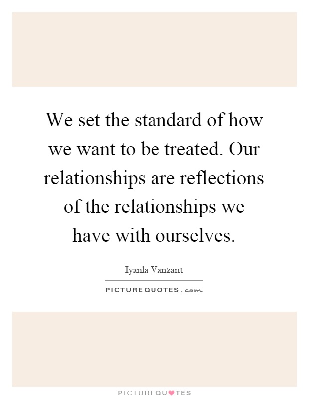 We set the standard of how we want to be treated. Our relationships are reflections of the relationships we have with ourselves Picture Quote #1