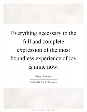 Everything necessary to the full and complete expression of the most boundless experience of joy is mine now Picture Quote #1
