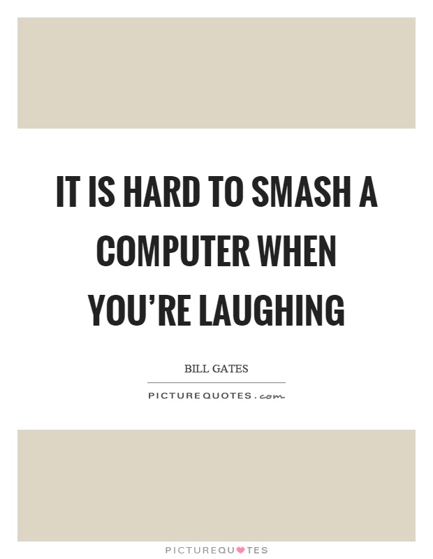 It is hard to smash a computer when you're laughing Picture Quote #1