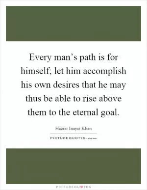 Every man’s path is for himself; let him accomplish his own desires that he may thus be able to rise above them to the eternal goal Picture Quote #1