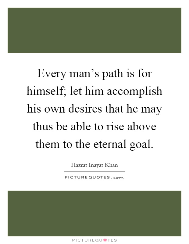 Every man's path is for himself; let him accomplish his own desires that he may thus be able to rise above them to the eternal goal Picture Quote #1