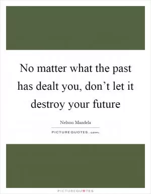 No matter what the past has dealt you, don’t let it destroy your future Picture Quote #1