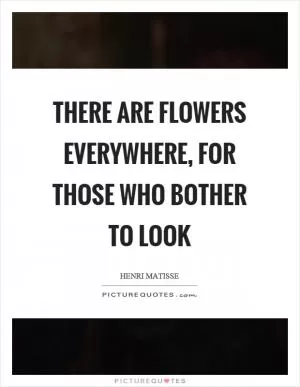 There are flowers everywhere, for those who bother to look Picture Quote #1