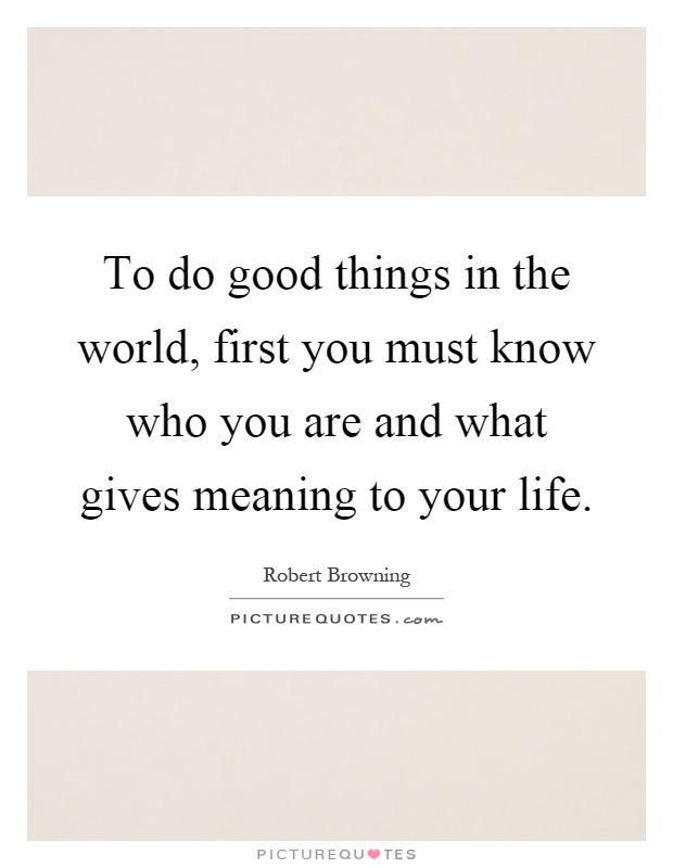 To do good things in the world, first you must know who you are and what gives meaning to your life Picture Quote #1