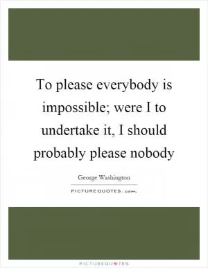 To please everybody is impossible; were I to undertake it, I should probably please nobody Picture Quote #1