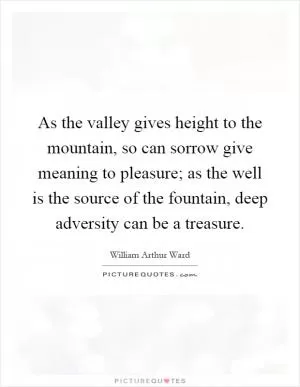 As the valley gives height to the mountain, so can sorrow give meaning to pleasure; as the well is the source of the fountain, deep adversity can be a treasure Picture Quote #1